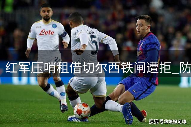 红军压哨租借切尔西铁闸遭拒 防线隐患仍存